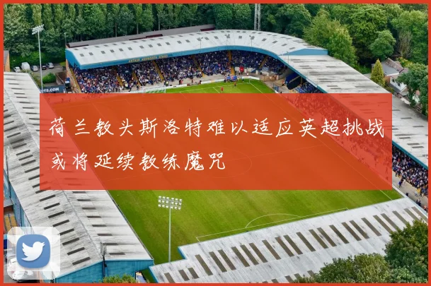 荷兰教头斯洛特难以适应英超挑战或将延续教练魔咒