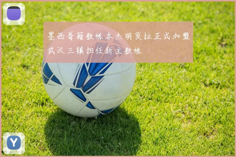 墨西哥籍教练本杰明莫拉正式加盟武汉三镇担任新主教练