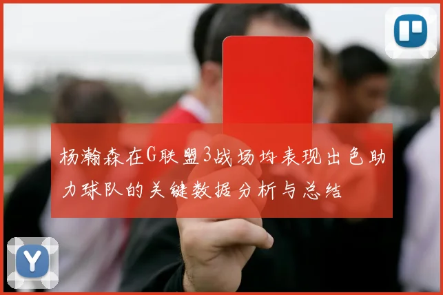 杨瀚森在G联盟3战场均表现出色助力球队的关键数据分析与总结