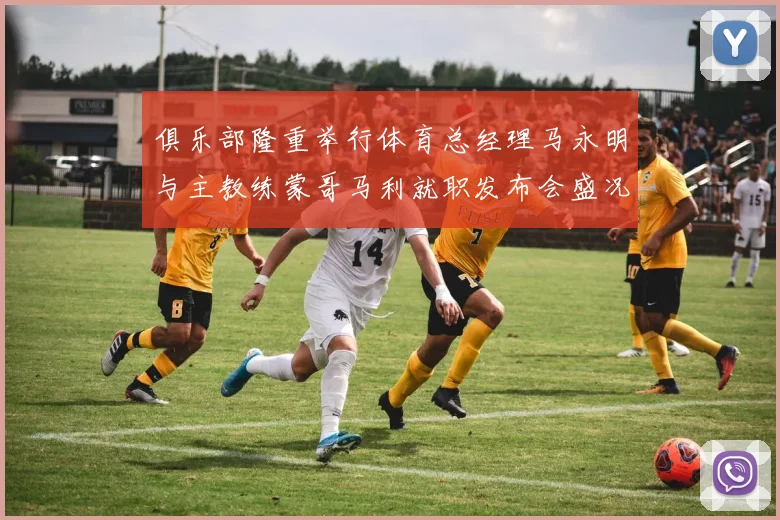俱乐部隆重举行体育总经理马永明与主教练蒙哥马利就职发布会盛况回顾