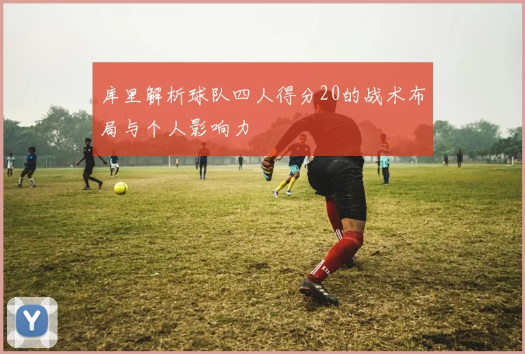 库里解析球队四人得分20的战术布局与个人影响力