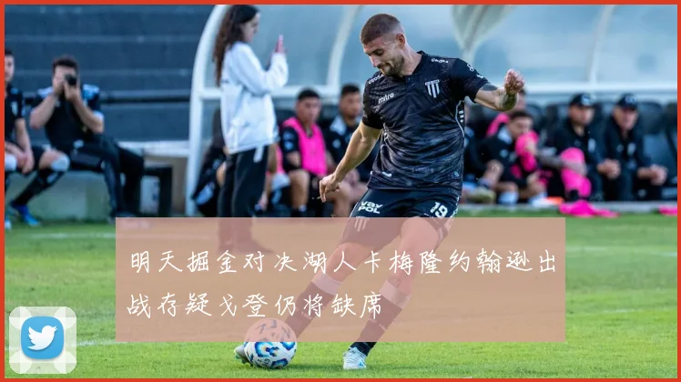 明天掘金对决湖人卡梅隆约翰逊出战存疑戈登仍将缺席