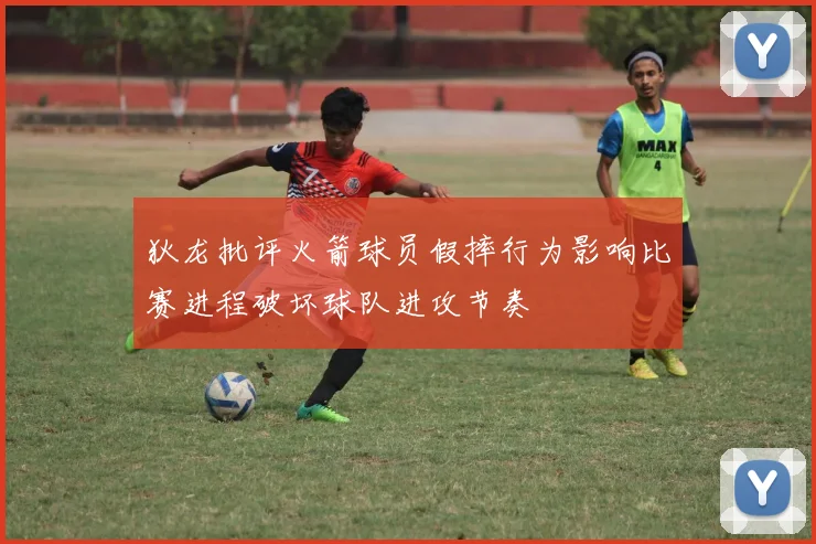 狄龙批评火箭球员假摔行为影响比赛进程破坏球队进攻节奏