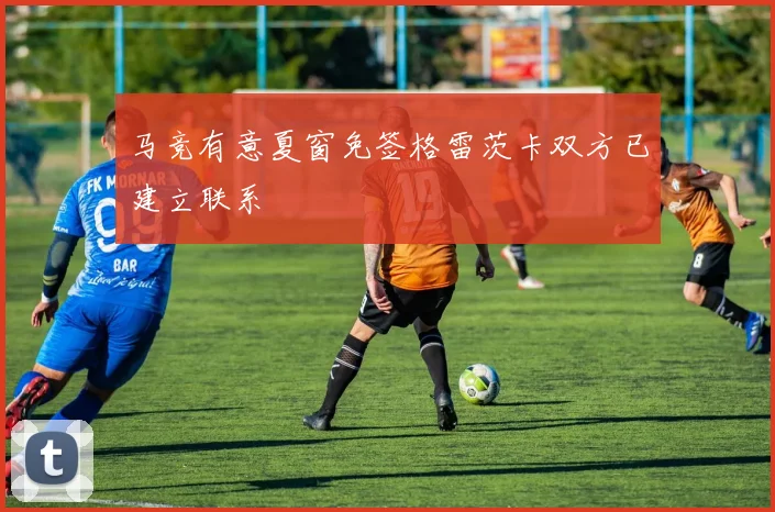 马竞有意夏窗免签格雷茨卡双方已建立联系
