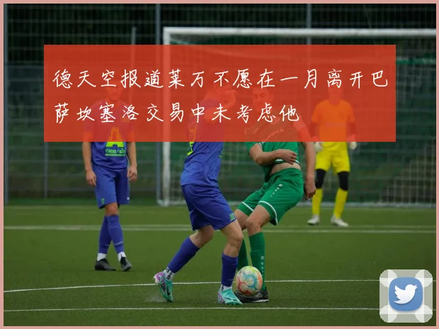 德天空报道莱万不愿在一月离开巴萨坎塞洛交易中未考虑他