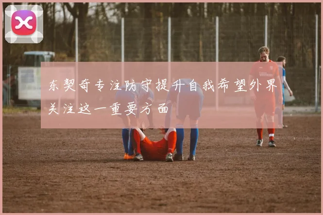 东契奇专注防守提升自我希望外界关注这一重要方面