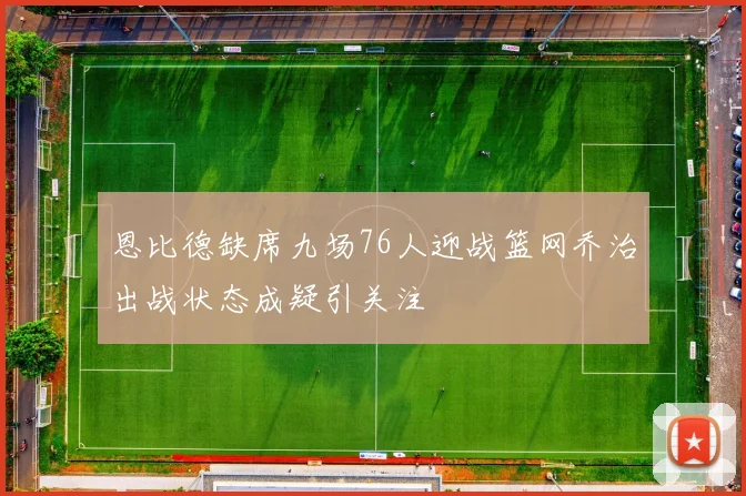 恩比德缺席九场76人迎战篮网乔治出战状态成疑引关注