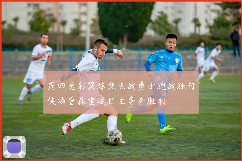 周四竞彩篮球焦点战勇士迎战独行侠汤普森重返旧主争夺胜利