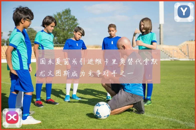 国米夏窗或引进维卡里奥替代索默尤文图斯成为竞争对手之一