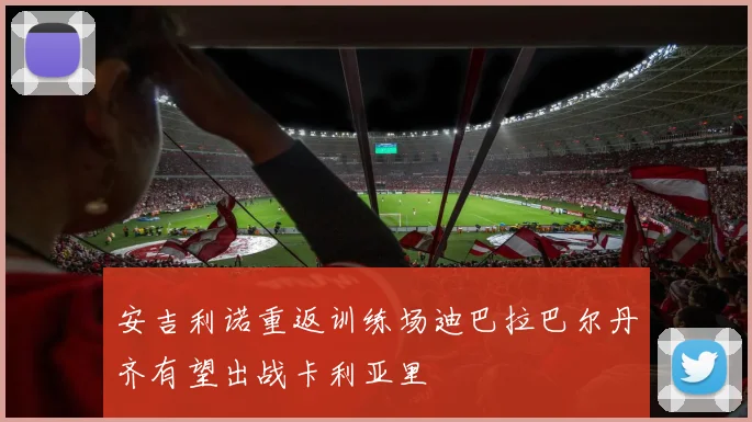 安吉利诺重返训练场迪巴拉巴尔丹齐有望出战卡利亚里