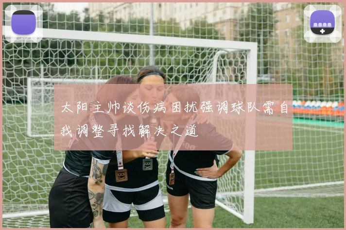 太阳主帅谈伤病困扰强调球队需自我调整寻找解决之道