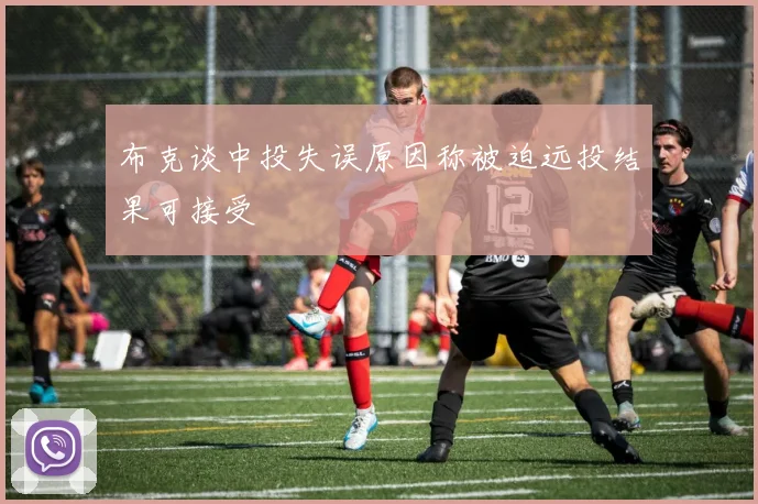 布克谈中投失误原因称被迫远投结果可接受