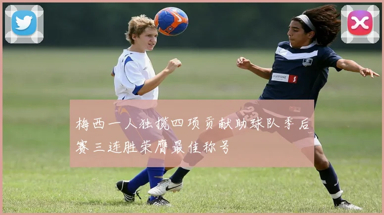 梅西一人独揽四项贡献助球队季后赛三连胜荣膺最佳称号
