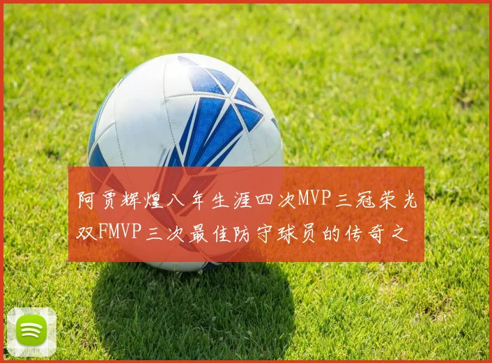 阿贾辉煌八年生涯四次MVP三冠荣光双FMVP三次最佳防守球员的传奇之路