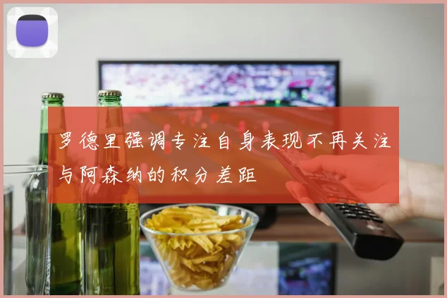 罗德里强调专注自身表现不再关注与阿森纳的积分差距