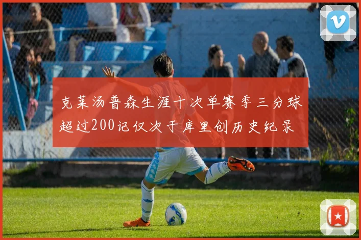 克莱汤普森生涯十次单赛季三分球超过200记仅次于库里创历史纪录