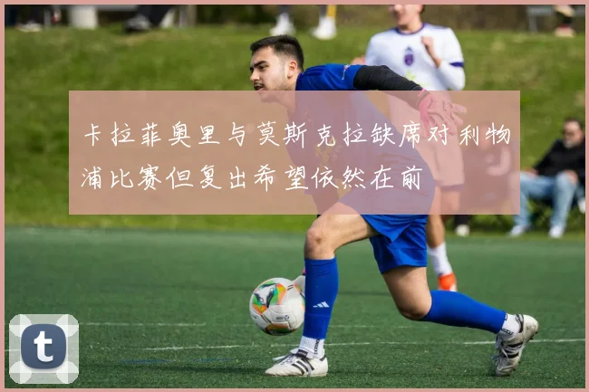 卡拉菲奥里与莫斯克拉缺席对利物浦比赛但复出希望依然在前
