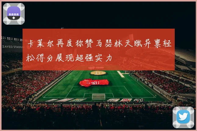 卡莱尔再度称赞马瑟林天赋异禀轻松得分展现超强实力