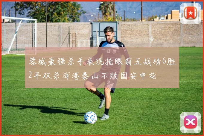 蓉城豪强杀手表现抢眼前五战绩6胜2平双杀海港泰山不败国安申花
