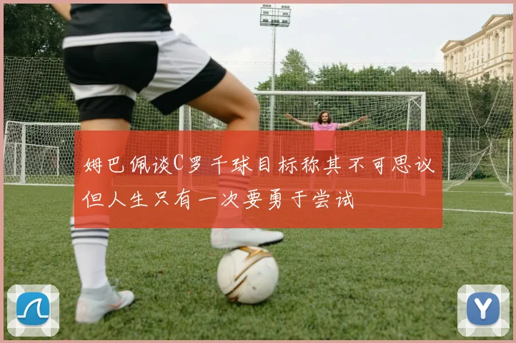 姆巴佩谈C罗千球目标称其不可思议但人生只有一次要勇于尝试
