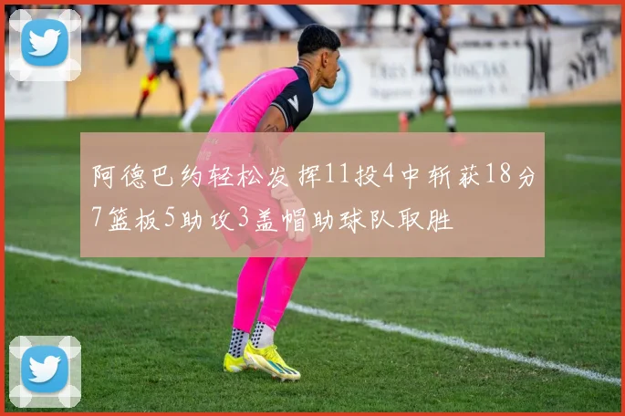 阿德巴约轻松发挥11投4中斩获18分7篮板5助攻3盖帽助球队取胜