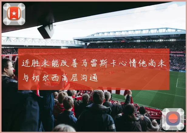 连胜未能改善马雷斯卡心情他尚未与切尔西高层沟通