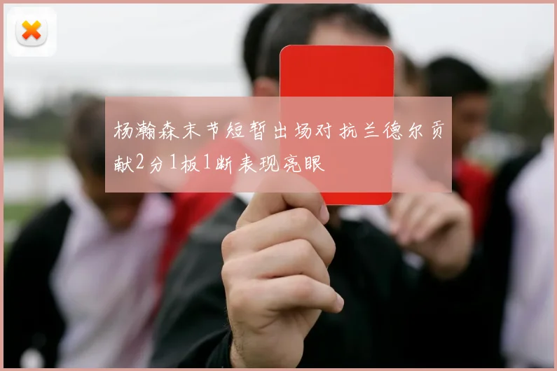 杨瀚森末节短暂出场对抗兰德尔贡献2分1板1断表现亮眼