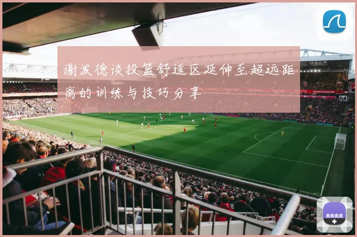 谢泼德谈投篮舒适区延伸至超远距离的训练与技巧分享