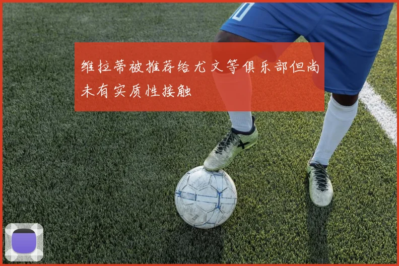 维拉蒂被推荐给尤文等俱乐部但尚未有实质性接触