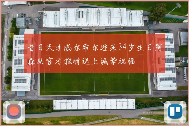 昔日天才威尔希尔迎来34岁生日阿森纳官方推特送上诚挚祝福