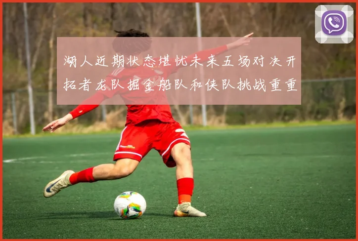 湖人近期状态堪忧未来五场对决开拓者龙队掘金船队和侠队挑战重重