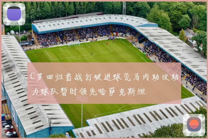 C罗回归首战打破进球荒马内助攻助力球队暂时领先哈萨克斯坦
