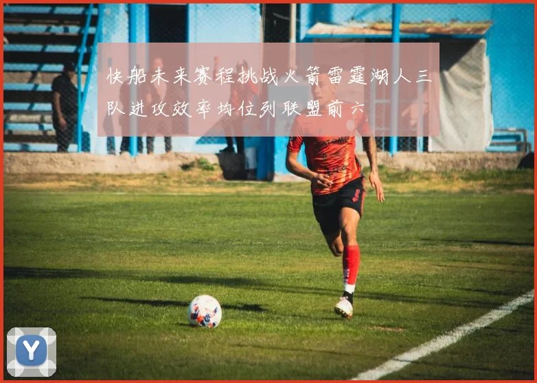 快船未来赛程挑战火箭雷霆湖人三队进攻效率均位列联盟前六