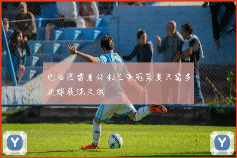 巴洛图雷看好米兰争冠莱奥只需多进球展现天赋