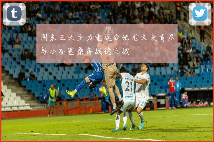 国米三大主力重返合练尤文麦肯尼与小孔塞桑备战德比战
