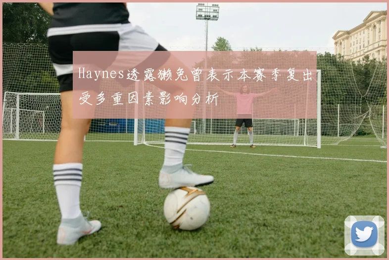 Haynes透露獭兔曾表示本赛季复出受多重因素影响分析