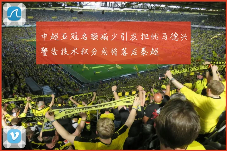 中超亚冠名额减少引发担忧马德兴警告技术积分或将落后泰超
