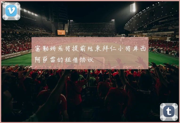 富勒姆或将提前结束拜仁小将库西阿萨雷的租借协议