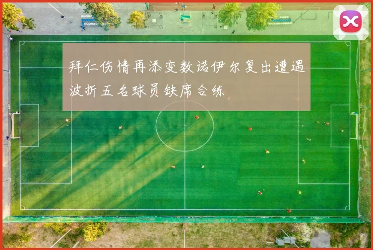 拜仁伤情再添变数诺伊尔复出遭遇波折五名球员缺席合练