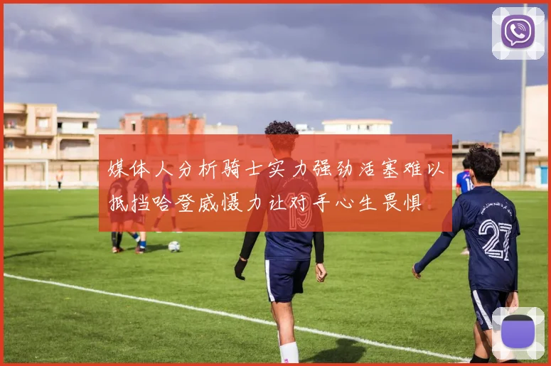 媒体人分析骑士实力强劲活塞难以抵挡哈登威慑力让对手心生畏惧